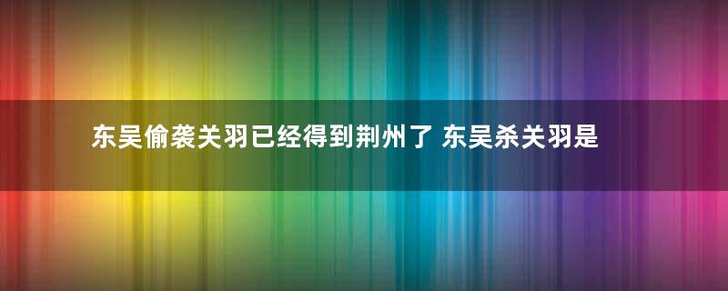 东吴偷袭关羽已经得到荆州了 东吴杀关羽是不是泄愤